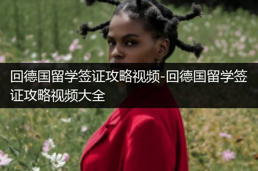 回德国留学签证攻略视频-回德国留学签证攻略视频大全