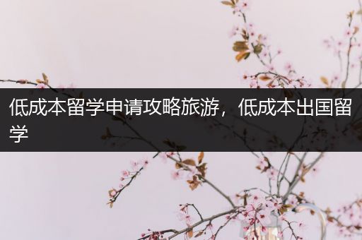 低成本留学申请攻略旅游，低成本出国留学
