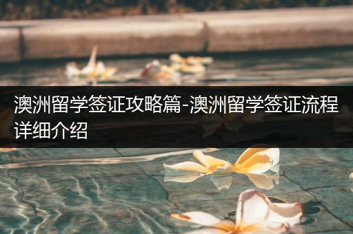 澳洲留学签证攻略篇-澳洲留学签证流程详细介绍