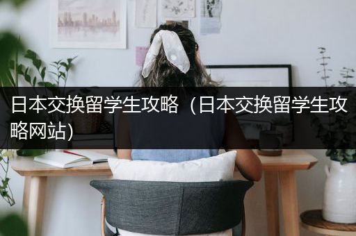 日本交换留学生攻略（日本交换留学生攻略网站）