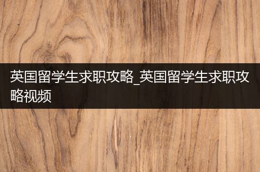 英国留学生求职攻略_英国留学生求职攻略视频