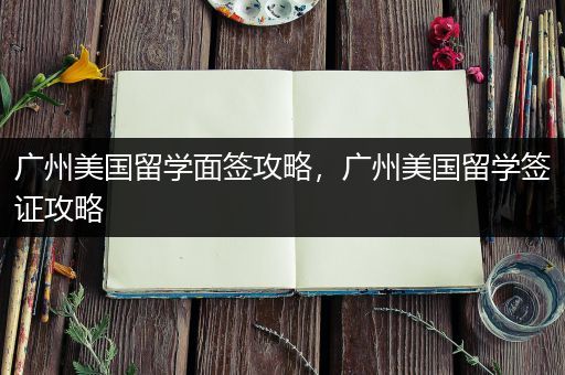 广州美国留学面签攻略，广州美国留学签证攻略