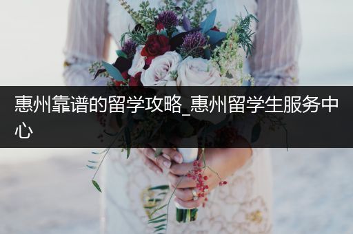 惠州靠谱的留学攻略_惠州留学生服务中心
