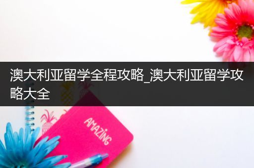 澳大利亚留学全程攻略_澳大利亚留学攻略大全