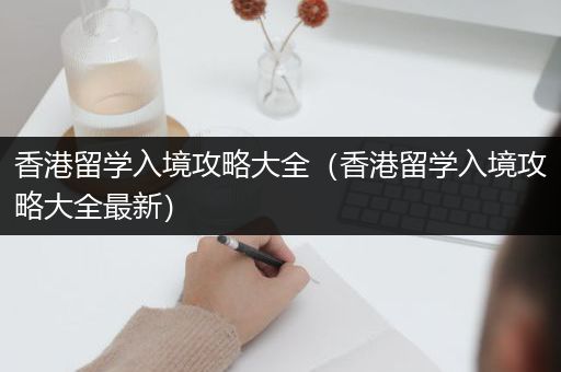 香港留学入境攻略大全（香港留学入境攻略大全最新）