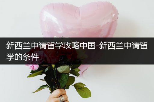 新西兰申请留学攻略中国-新西兰申请留学的条件
