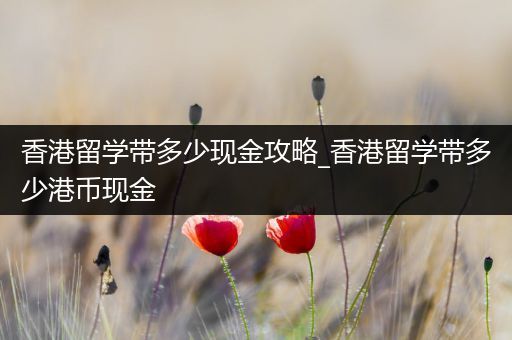 香港留学带多少现金攻略_香港留学带多少港币现金