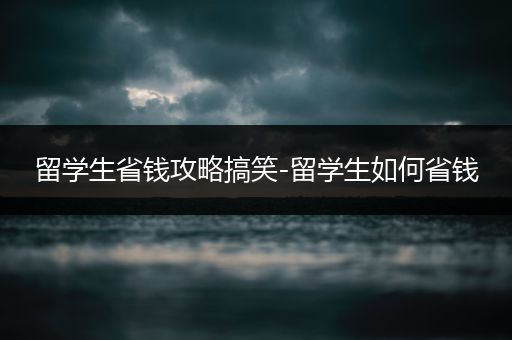 留学生省钱攻略搞笑-留学生如何省钱