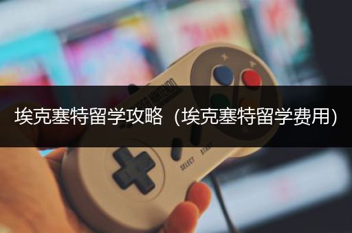 埃克塞特留学攻略（埃克塞特留学费用）