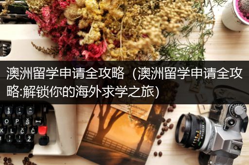 澳洲留学申请全攻略（澳洲留学申请全攻略:解锁你的海外求学之旅）