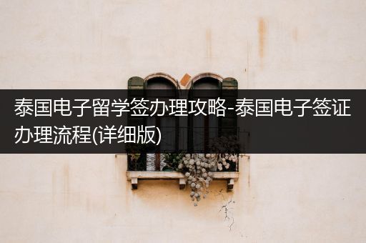 泰国电子留学签办理攻略-泰国电子签证办理流程(详细版)