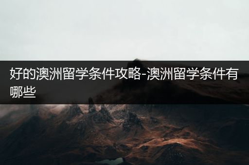 好的澳洲留学条件攻略-澳洲留学条件有哪些