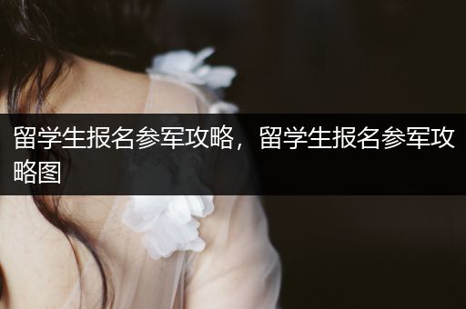 留学生报名参军攻略，留学生报名参军攻略图