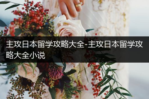 主攻日本留学攻略大全-主攻日本留学攻略大全小说