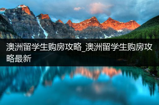 澳洲留学生购房攻略_澳洲留学生购房攻略最新