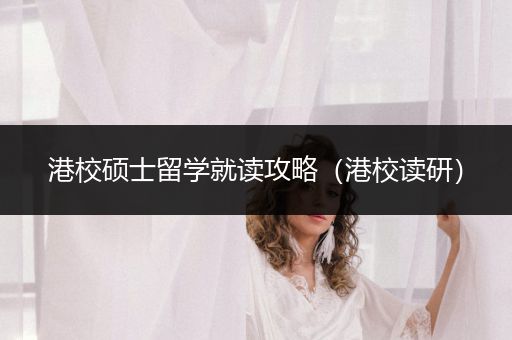 港校硕士留学就读攻略（港校读研）