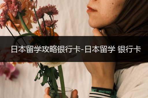 日本留学攻略银行卡-日本留学 银行卡