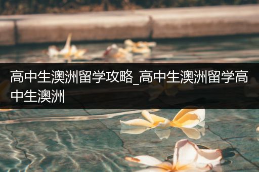 高中生澳洲留学攻略_高中生澳洲留学高中生澳洲
