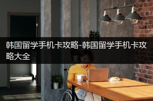 韩国留学手机卡攻略-韩国留学手机卡攻略大全