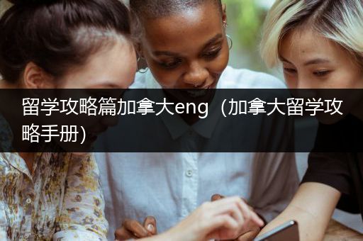 留学攻略篇加拿大eng（加拿大留学攻略手册）