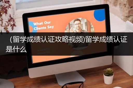 （留学成绩认证攻略视频)留学成绩认证是什么