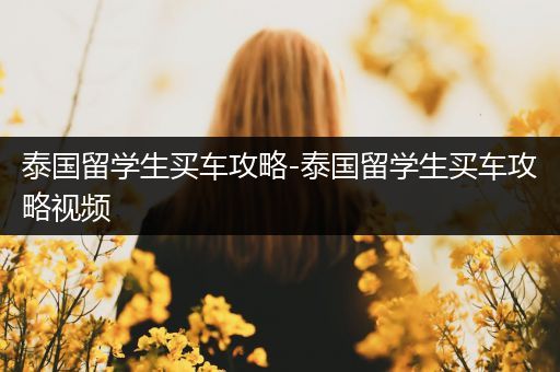 泰国留学生买车攻略-泰国留学生买车攻略视频