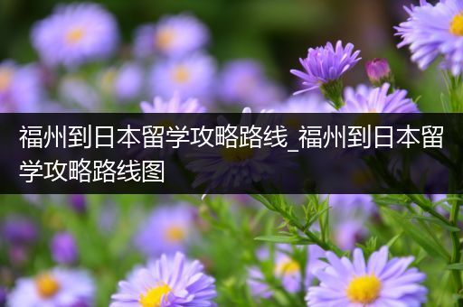 福州到日本留学攻略路线_福州到日本留学攻略路线图