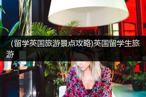 （留学英国旅游景点攻略)英国留学生旅游