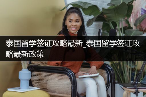 泰国留学签证攻略最新_泰国留学签证攻略最新政策