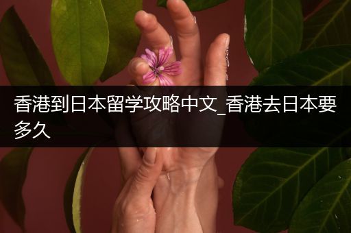 香港到日本留学攻略中文_香港去日本要多久