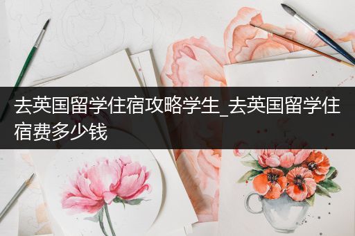 去英国留学住宿攻略学生_去英国留学住宿费多少钱