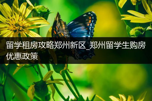 留学租房攻略郑州新区_郑州留学生购房优惠政策