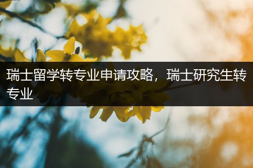 瑞士留学转专业申请攻略，瑞士研究生转专业