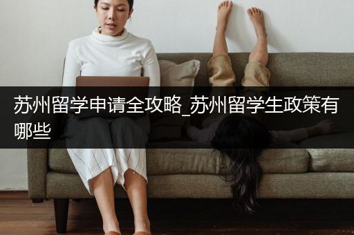 苏州留学申请全攻略_苏州留学生政策有哪些