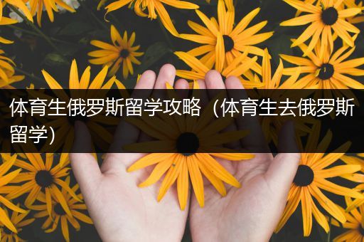 体育生俄罗斯留学攻略（体育生去俄罗斯留学）