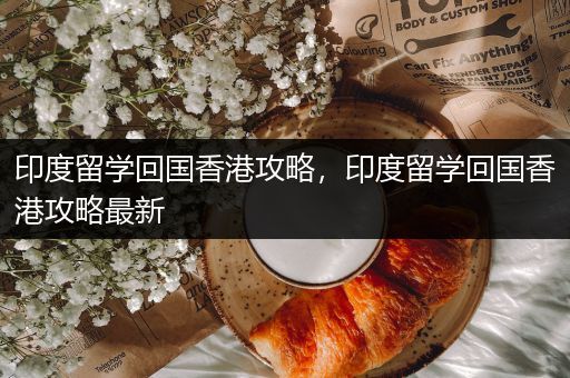 印度留学回国香港攻略，印度留学回国香港攻略最新