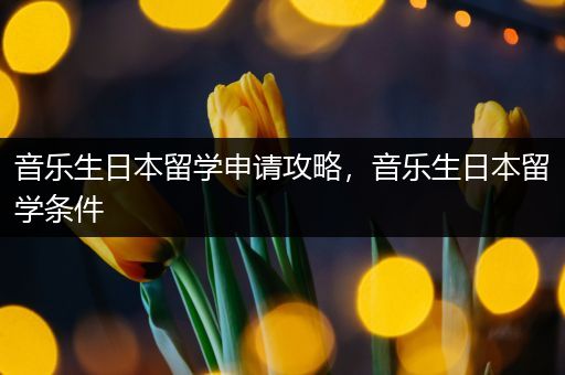音乐生日本留学申请攻略，音乐生日本留学条件