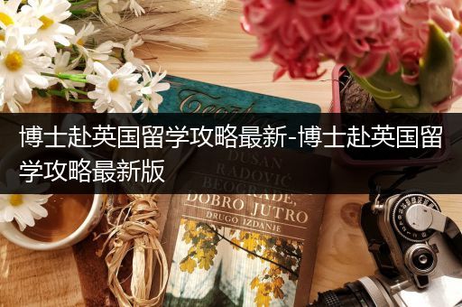 博士赴英国留学攻略最新-博士赴英国留学攻略最新版