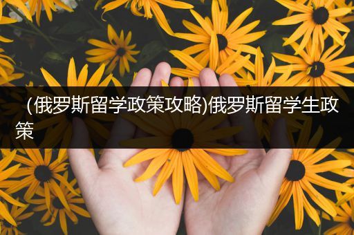 （俄罗斯留学政策攻略)俄罗斯留学生政策