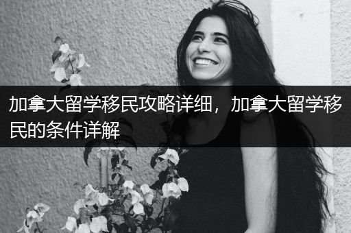 加拿大留学移民攻略详细，加拿大留学移民的条件详解