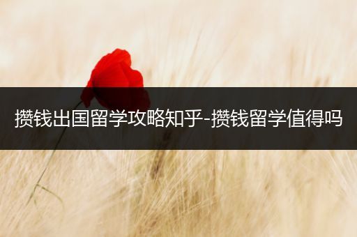 攒钱出国留学攻略知乎-攒钱留学值得吗