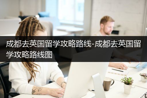 成都去英国留学攻略路线-成都去英国留学攻略路线图