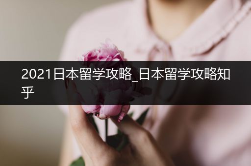 2021日本留学攻略_日本留学攻略知乎