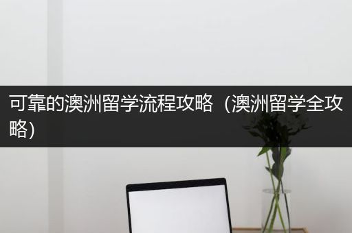 可靠的澳洲留学流程攻略（澳洲留学全攻略）