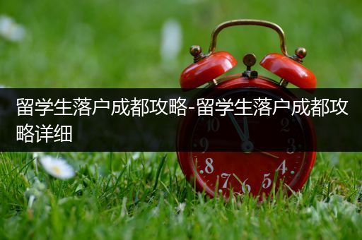 留学生落户成都攻略-留学生落户成都攻略详细
