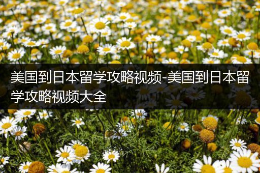 美国到日本留学攻略视频-美国到日本留学攻略视频大全
