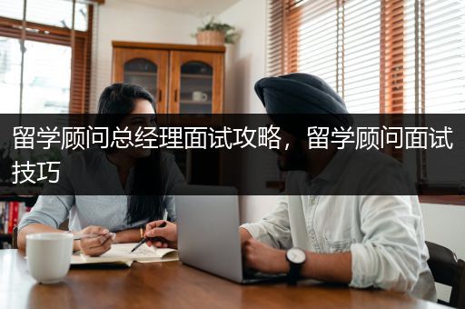 留学顾问总经理面试攻略，留学顾问面试技巧