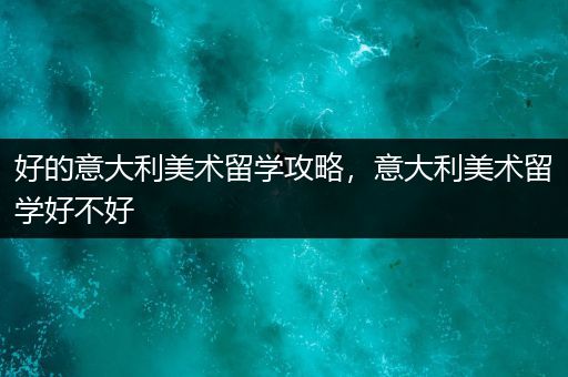 好的意大利美术留学攻略，意大利美术留学好不好