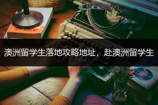 澳洲留学生落地攻略地址，赴澳洲留学生