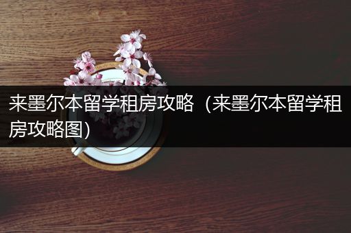 来墨尔本留学租房攻略（来墨尔本留学租房攻略图）